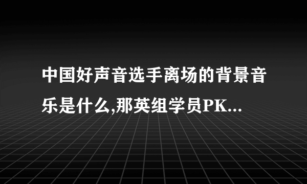 中国好声音选手离场的背景音乐是什么,那英组学员PK赛里面的