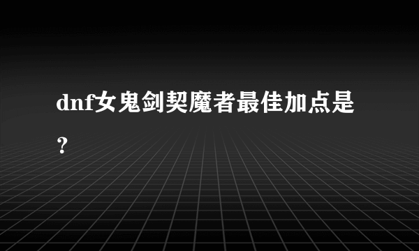 dnf女鬼剑契魔者最佳加点是？