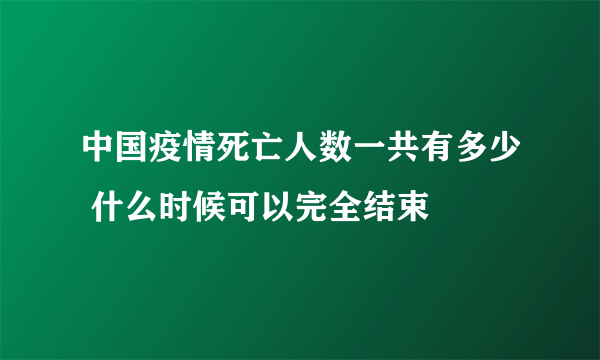 中国疫情死亡人数一共有多少 什么时候可以完全结束