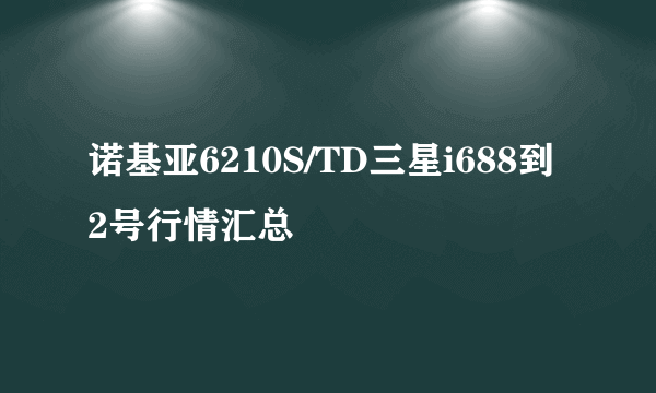 诺基亚6210S/TD三星i688到 2号行情汇总