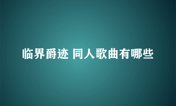 临界爵迹 同人歌曲有哪些