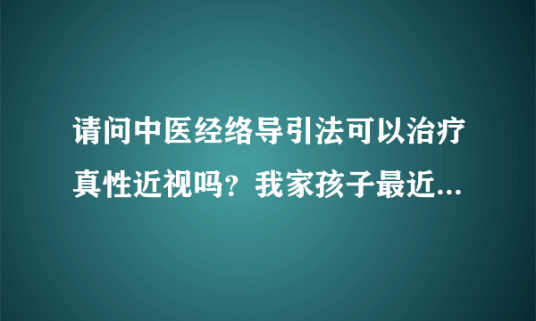 请问中医经络导引法可以治疗真性近视吗？我家孩子最近...