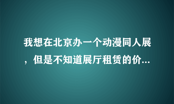 我想在北京办一个动漫同人展，但是不知道展厅租赁的价格，比如国贸展厅，北京展览馆，国家会议中。