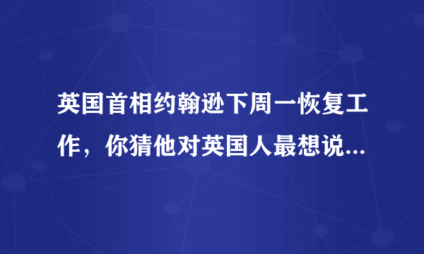 英国首相约翰逊下周一恢复工作，你猜他对英国人最想说的话是什么？
