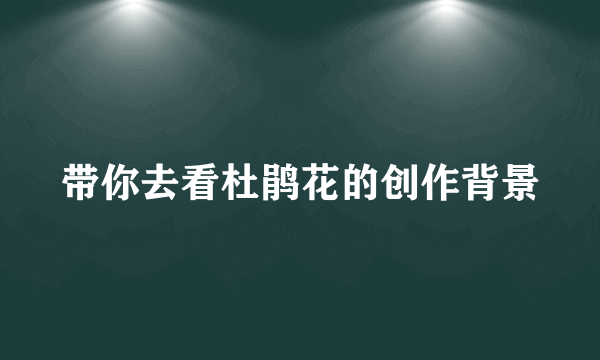 带你去看杜鹃花的创作背景