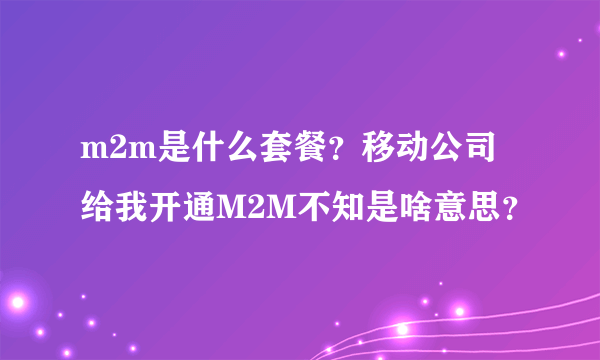 m2m是什么套餐？移动公司给我开通M2M不知是啥意思？