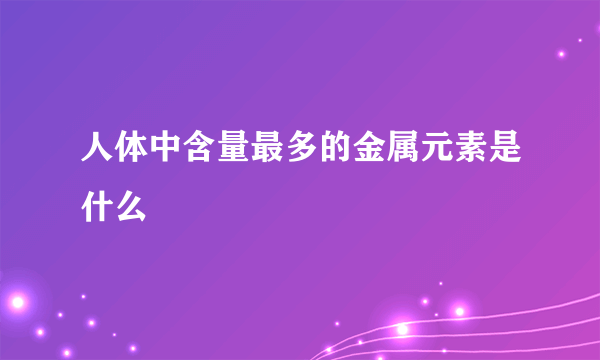 人体中含量最多的金属元素是什么