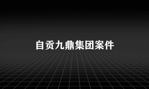 自贡九鼎集团案件