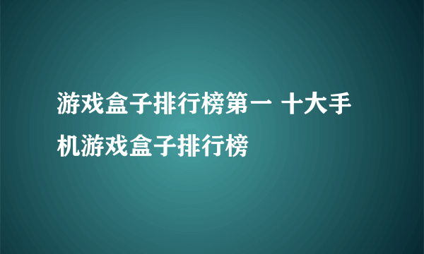 游戏盒子排行榜第一 十大手机游戏盒子排行榜