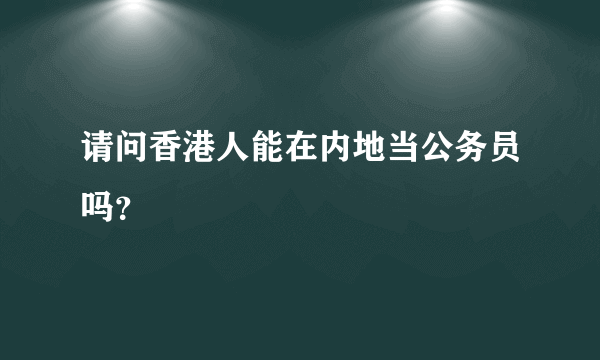 请问香港人能在内地当公务员吗？