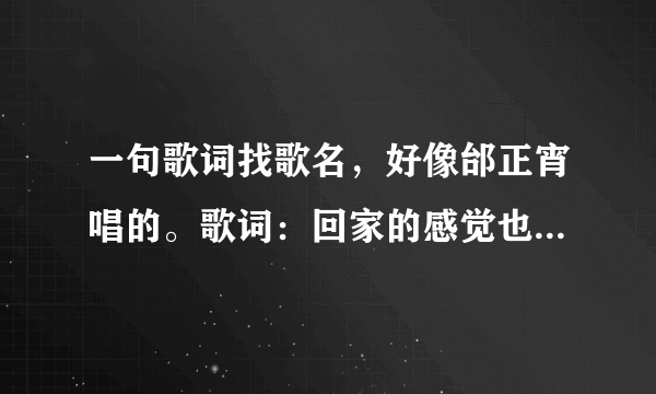 一句歌词找歌名，好像邰正宵唱的。歌词：回家的感觉也........心中的思念，还是相同的地方！谢谢