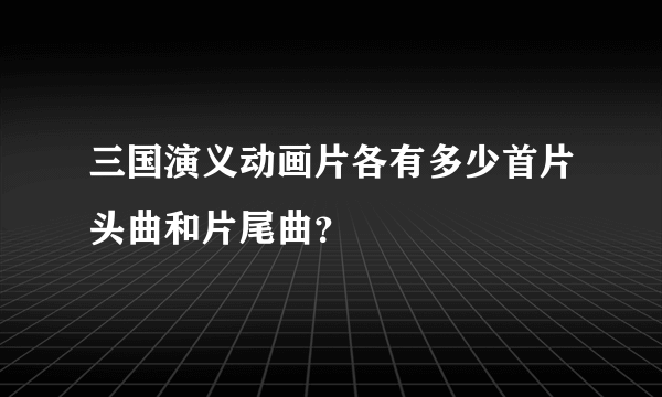 三国演义动画片各有多少首片头曲和片尾曲？