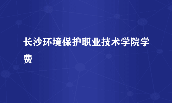 长沙环境保护职业技术学院学费