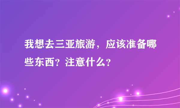 我想去三亚旅游，应该准备哪些东西？注意什么？