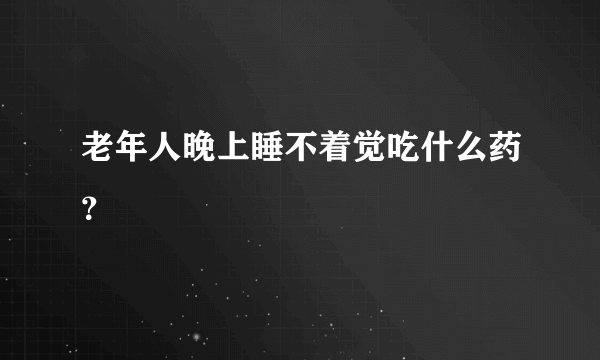 老年人晚上睡不着觉吃什么药？