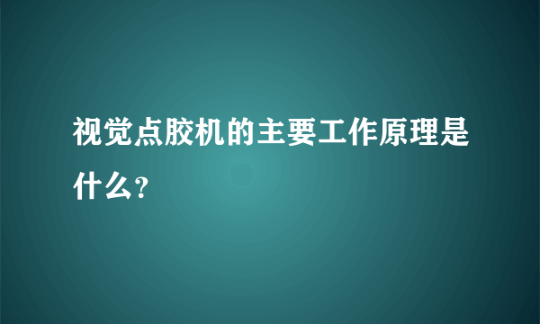 视觉点胶机的主要工作原理是什么？