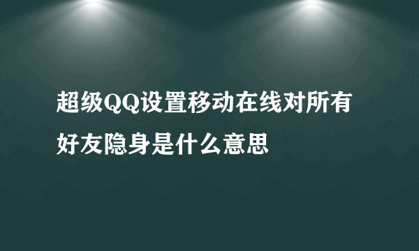 超级QQ设置移动在线对所有好友隐身是什么意思