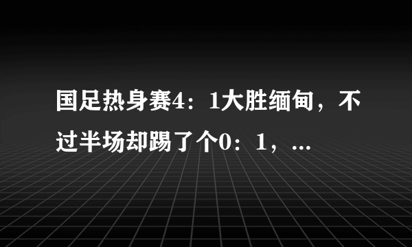 国足热身赛4：1大胜缅甸，不过半场却踢了个0：1，你怎么看？
