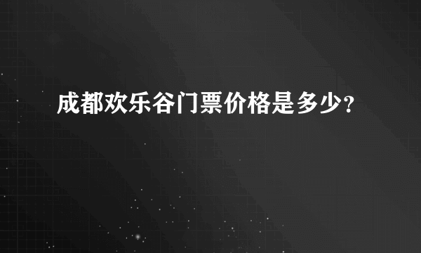 成都欢乐谷门票价格是多少？