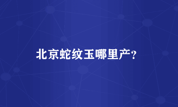 北京蛇纹玉哪里产？