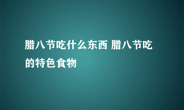 腊八节吃什么东西 腊八节吃的特色食物
