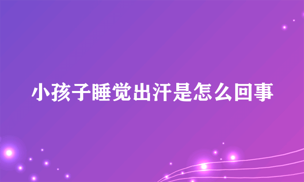 小孩子睡觉出汗是怎么回事