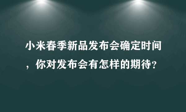 小米春季新品发布会确定时间，你对发布会有怎样的期待？