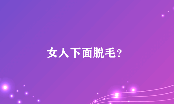 女人下面脱毛？