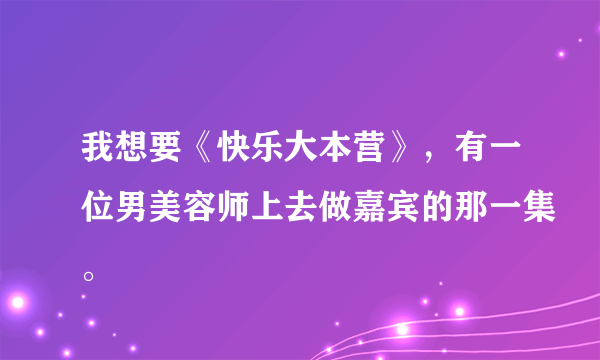 我想要《快乐大本营》，有一位男美容师上去做嘉宾的那一集。