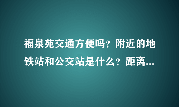 福泉苑交通方便吗？附近的地铁站和公交站是什么？距离小区需要走多长时间？