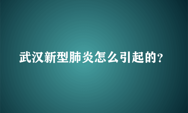 武汉新型肺炎怎么引起的？