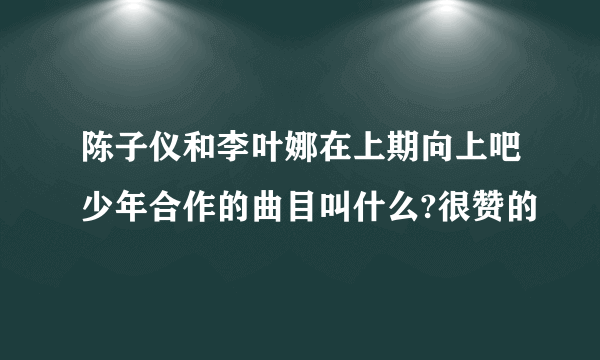 陈子仪和李叶娜在上期向上吧少年合作的曲目叫什么?很赞的