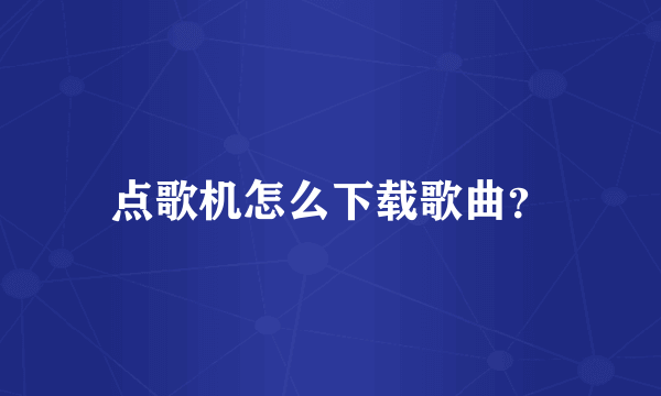 点歌机怎么下载歌曲？