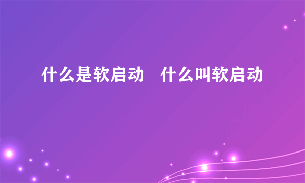 什么是软启动   什么叫软启动