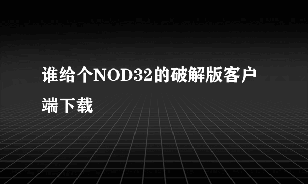 谁给个NOD32的破解版客户端下载