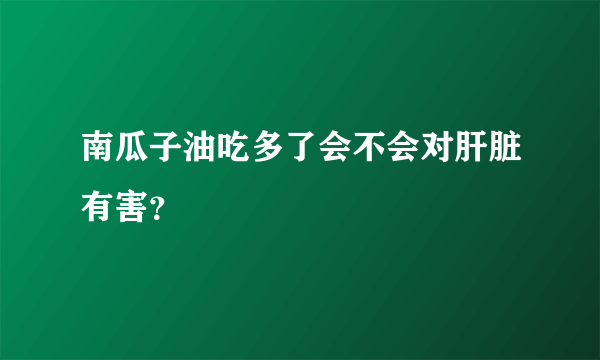 南瓜子油吃多了会不会对肝脏有害？