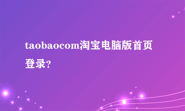 taobaocom淘宝电脑版首页登录？