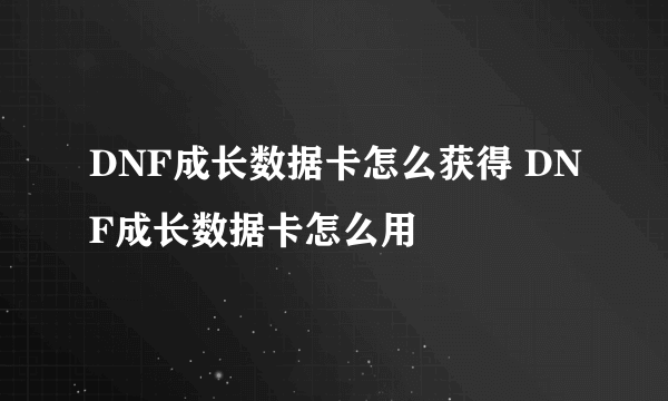 DNF成长数据卡怎么获得 DNF成长数据卡怎么用