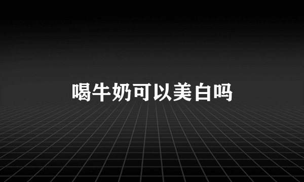 喝牛奶可以美白吗