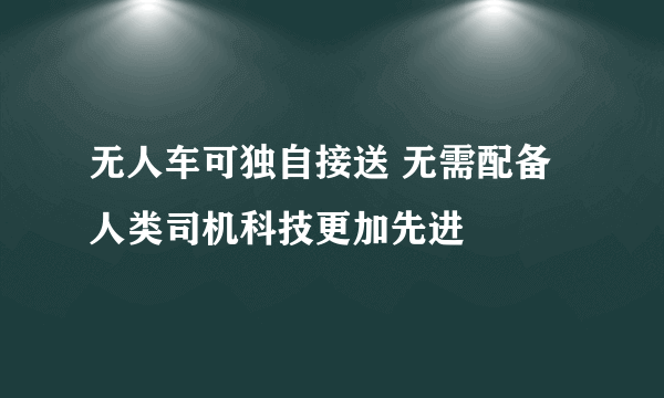 无人车可独自接送 无需配备人类司机科技更加先进