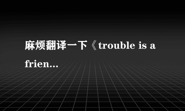 麻烦翻译一下《trouble is a friend》这首歌的歌词，谢了！