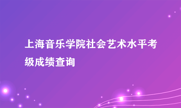 上海音乐学院社会艺术水平考级成绩查询