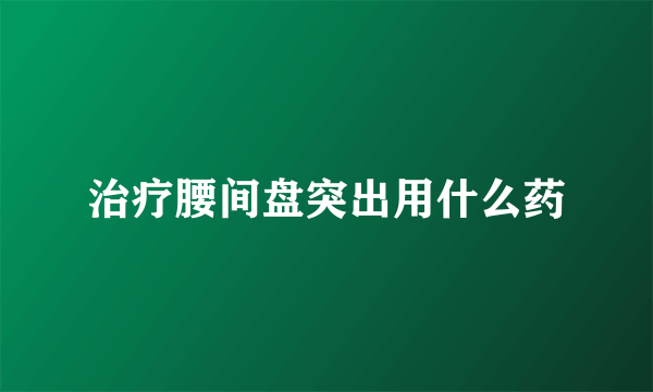 治疗腰间盘突出用什么药