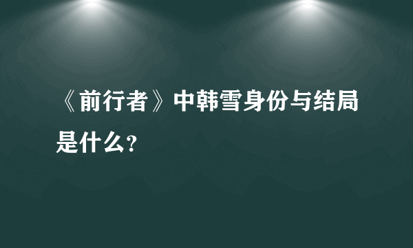 《前行者》中韩雪身份与结局是什么？