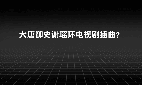 大唐御史谢瑶环电视剧插曲？