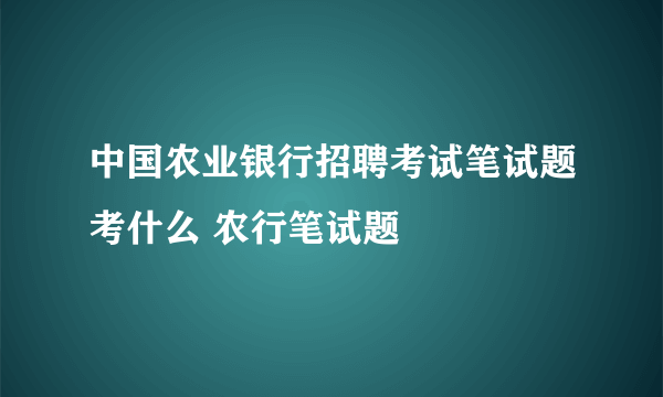 中国农业银行招聘考试笔试题考什么 农行笔试题