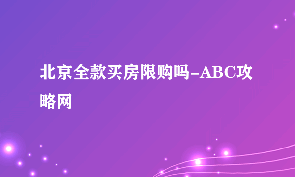 北京全款买房限购吗-ABC攻略网