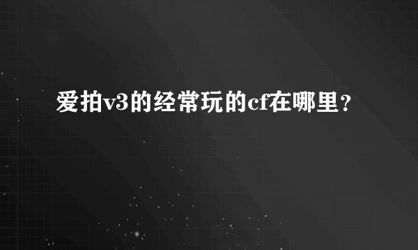 爱拍v3的经常玩的cf在哪里？