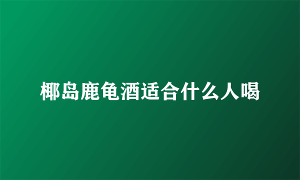 椰岛鹿龟酒适合什么人喝