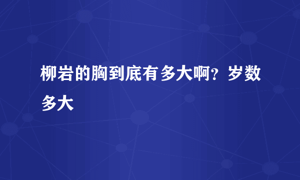 柳岩的胸到底有多大啊？岁数多大